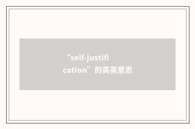 “self-justification”的英英意思