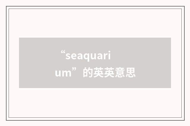 “seaquarium”的英英意思