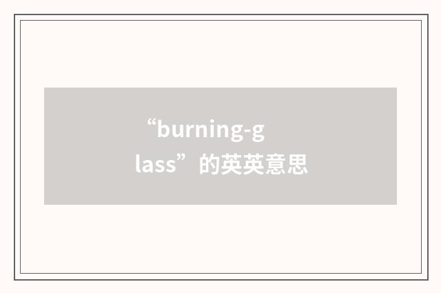 “burning-glass”的英英意思