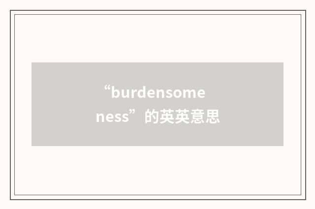 “burdensomeness”的英英意思