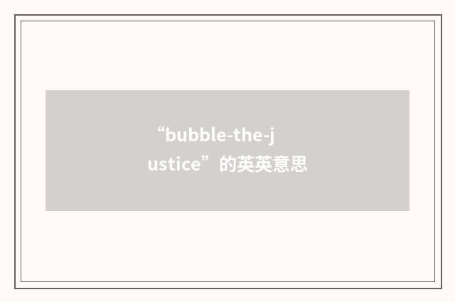 “bubble-the-justice”的英英意思