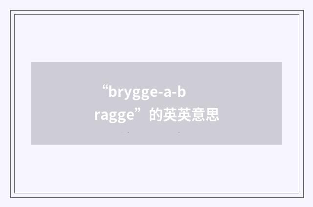 “brygge-a-bragge”的英英意思