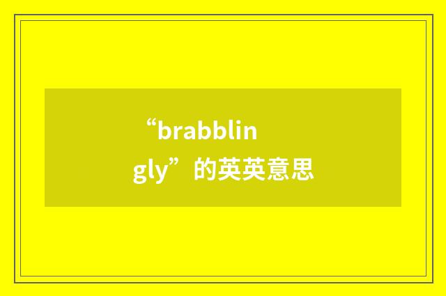 “brabblingly”的英英意思