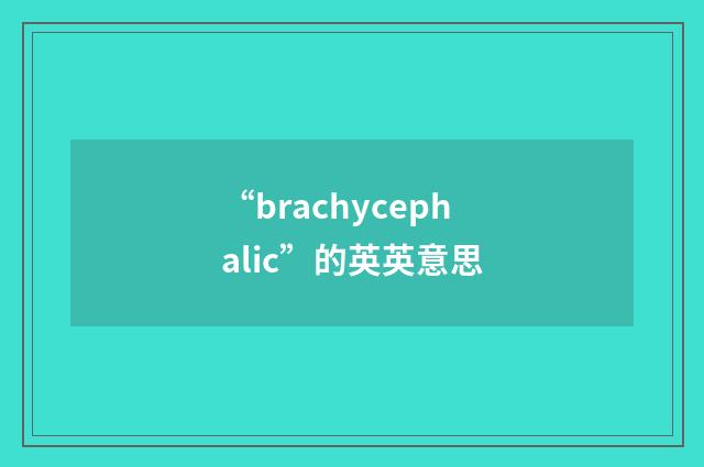 “brachycephalic”的英英意思
