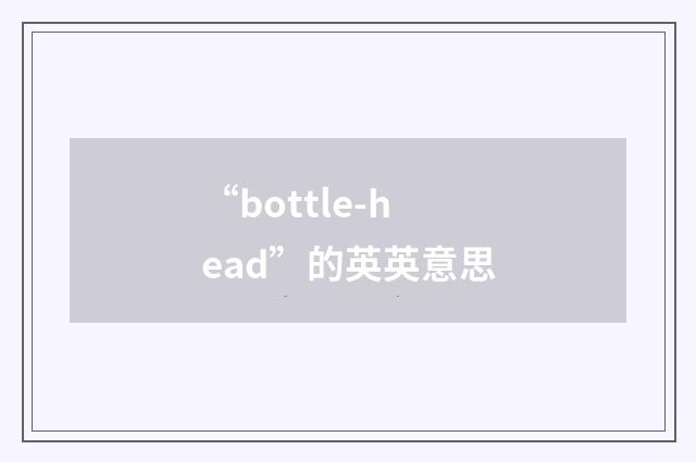 “bottle-head”的英英意思