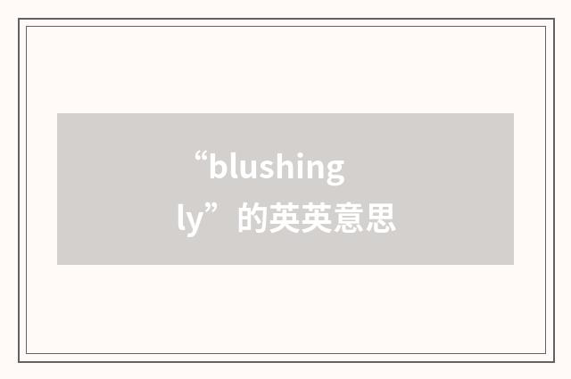 “blushingly”的英英意思