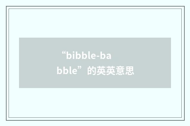 “bibble-babble”的英英意思