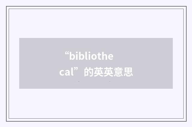 “bibliothecal”的英英意思