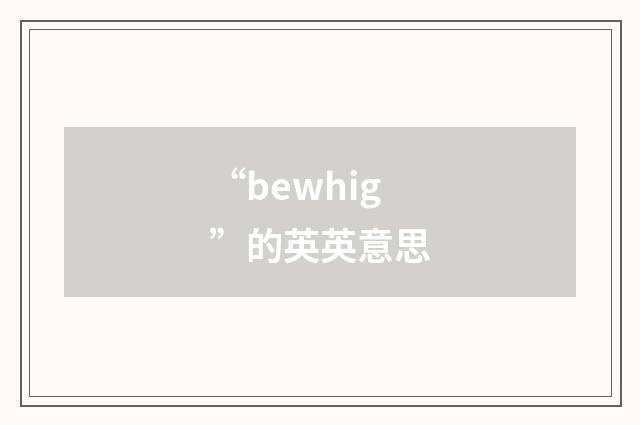 “bewhig”的英英意思