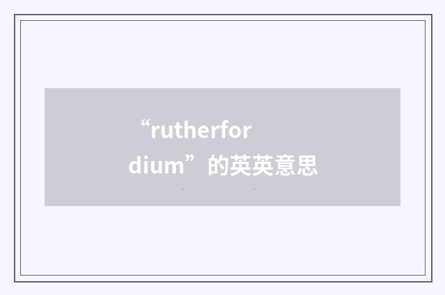 “rutherfordium”的英英意思