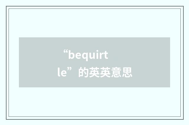 “bequirtle”的英英意思