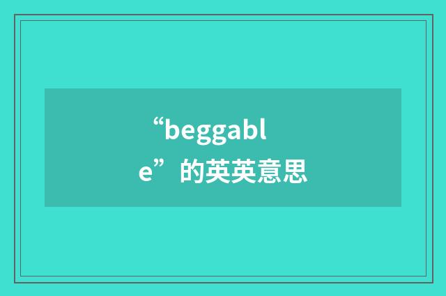 “beggable”的英英意思