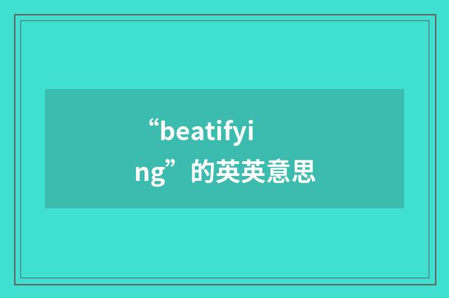 “beatifying”的英英意思