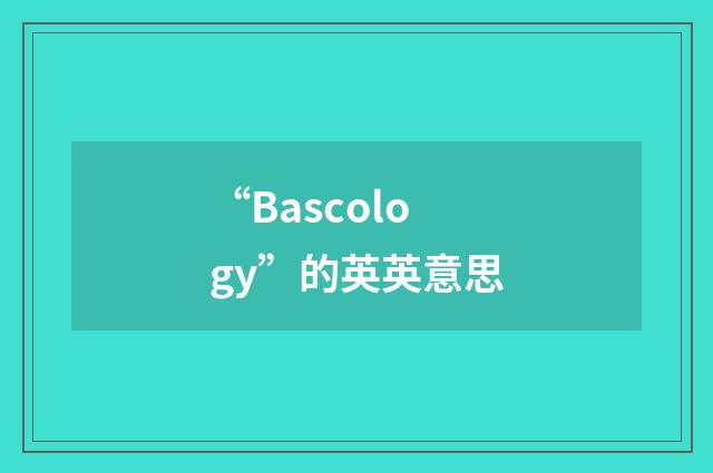 “Bascology”的英英意思