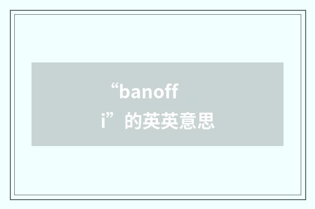 “banoffi”的英英意思