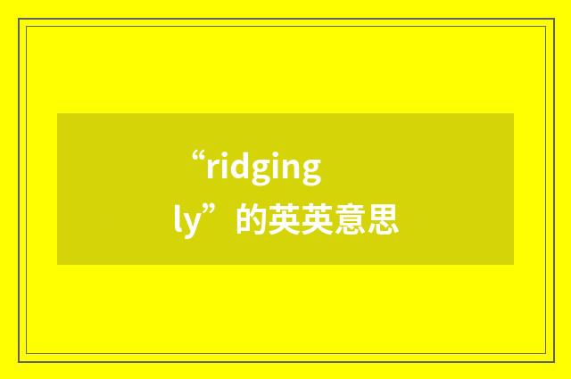 “ridgingly”的英英意思