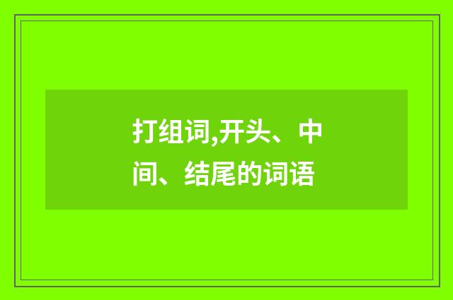 打组词,开头、中间、结尾的词语