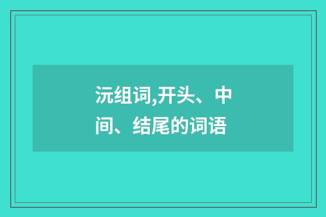 沅组词,开头、中间、结尾的词语