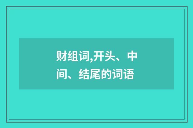 财组词,开头、中间、结尾的词语