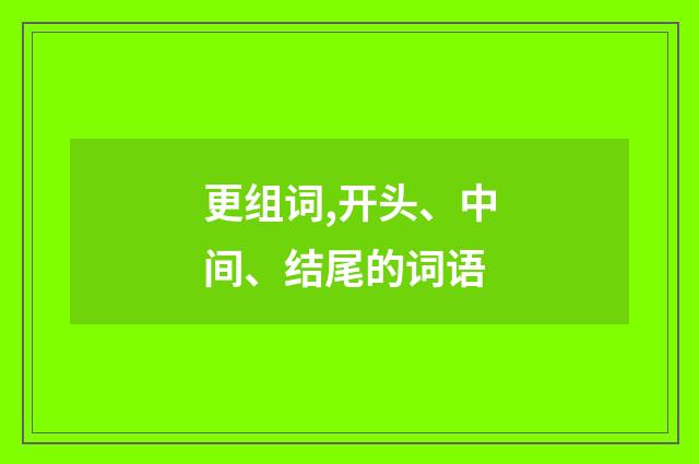 更组词,开头、中间、结尾的词语