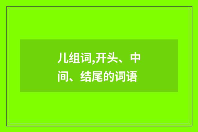 儿组词,开头、中间、结尾的词语