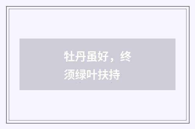 牡丹虽好，终须绿叶扶持