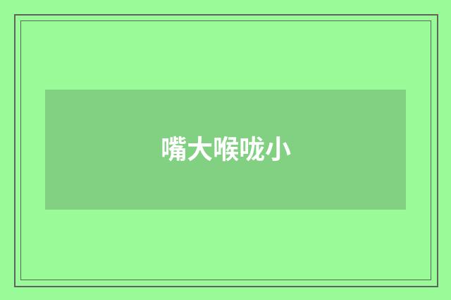 嘴大喉咙小