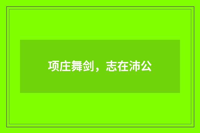 项庄舞剑，志在沛公