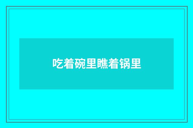 吃着碗里瞧着锅里