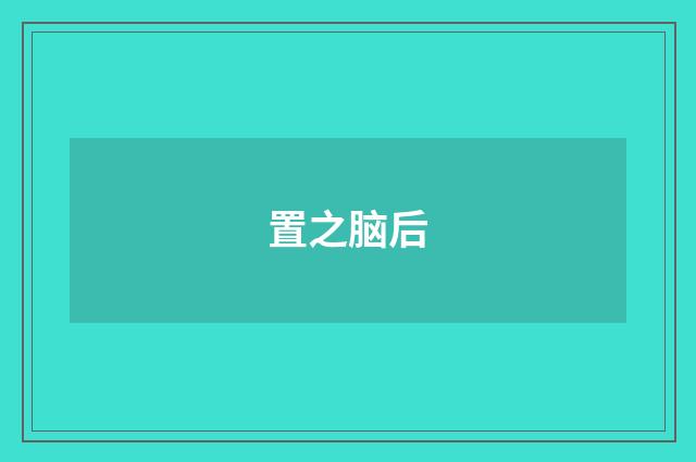 置之脑后