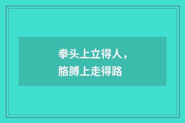 拳头上立得人，胳膊上走得路