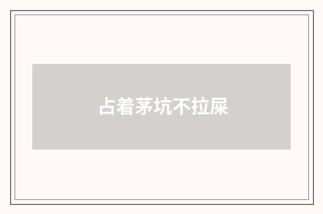 占着茅坑不拉屎
