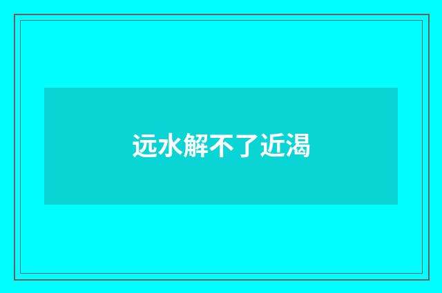 远水解不了近渴