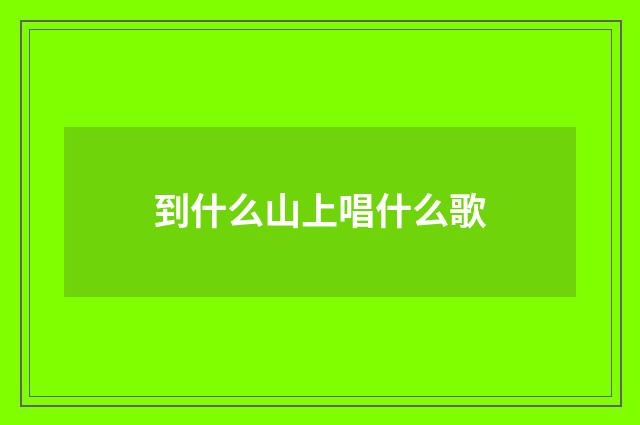 到什么山上唱什么歌
