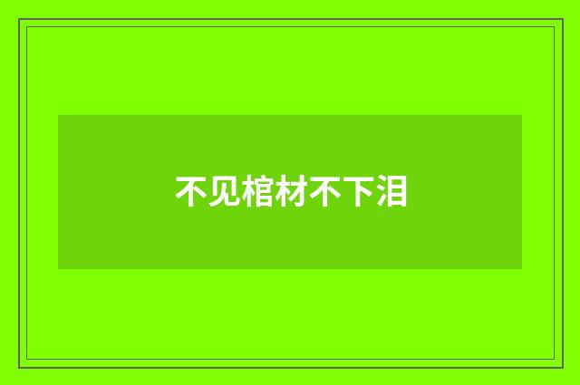 不见棺材不下泪