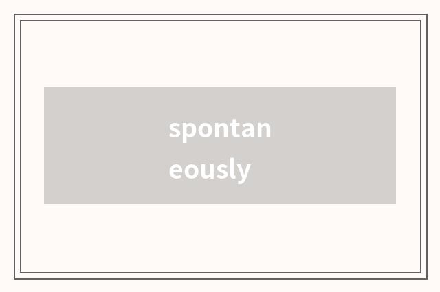 spontaneously