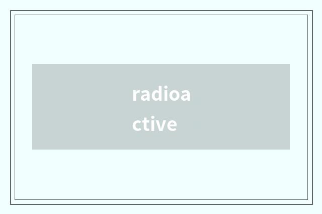 radioactive