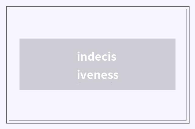 indecisiveness