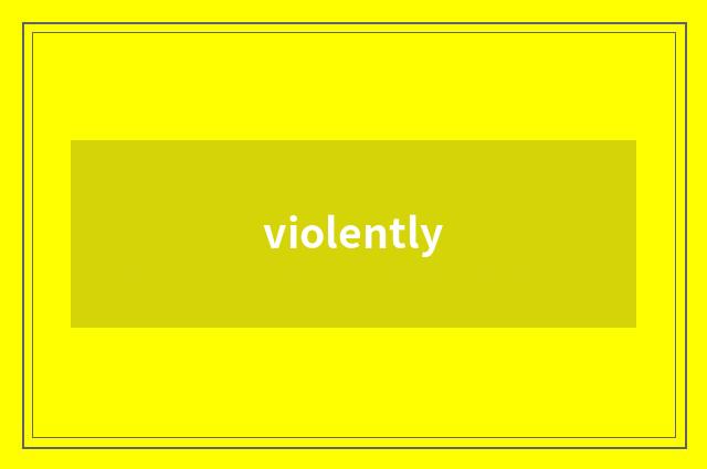 violently