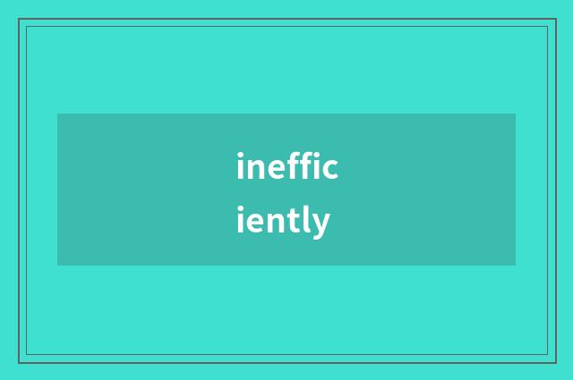 inefficiently