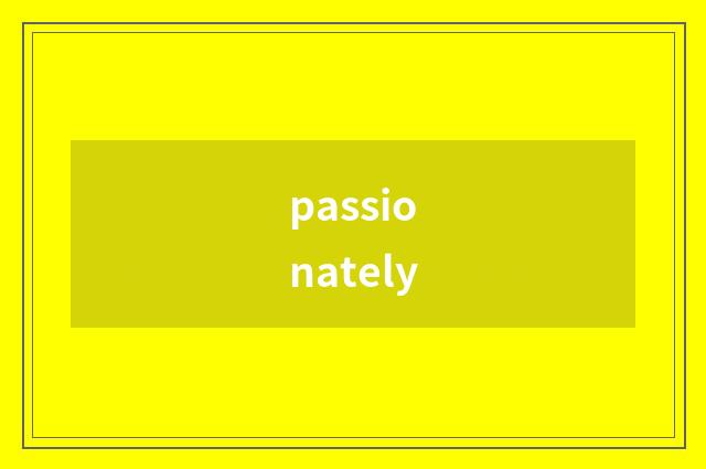 passionately