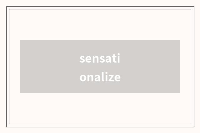 sensationalize