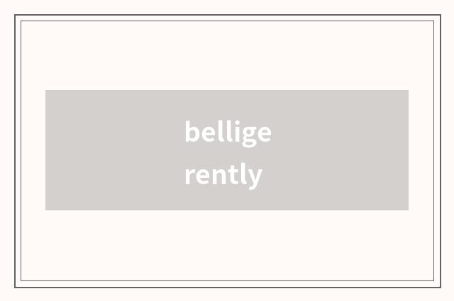 belligerently