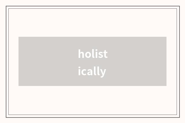 holistically