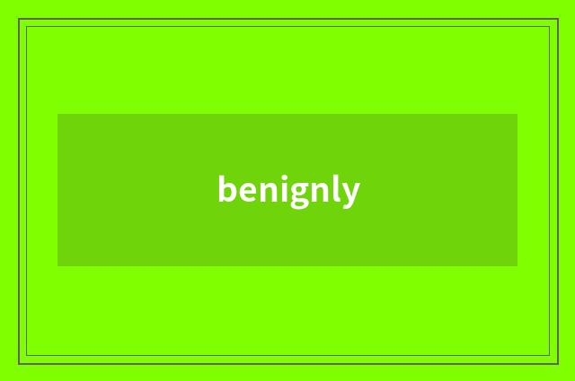 benignly