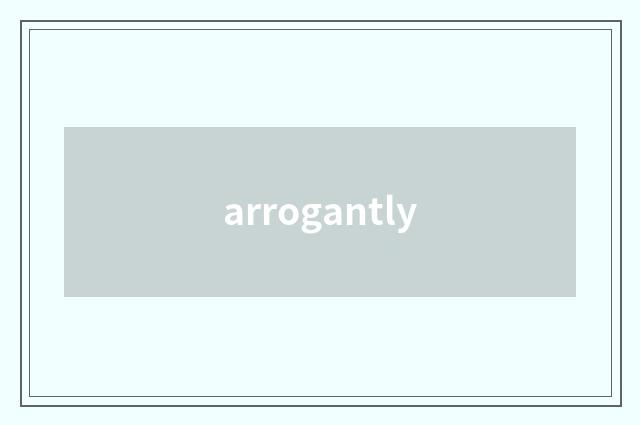 arrogantly