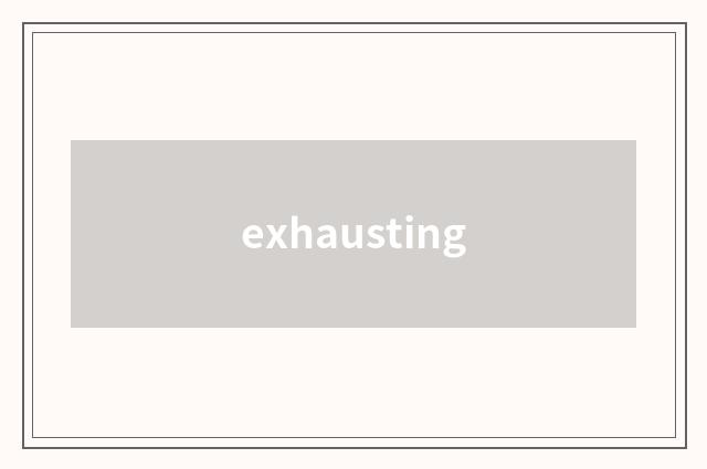 exhausting