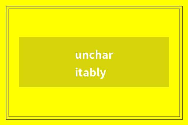 uncharitably
