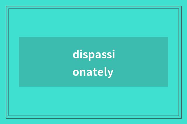 dispassionately