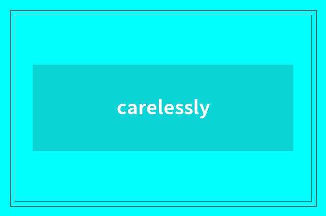 carelessly